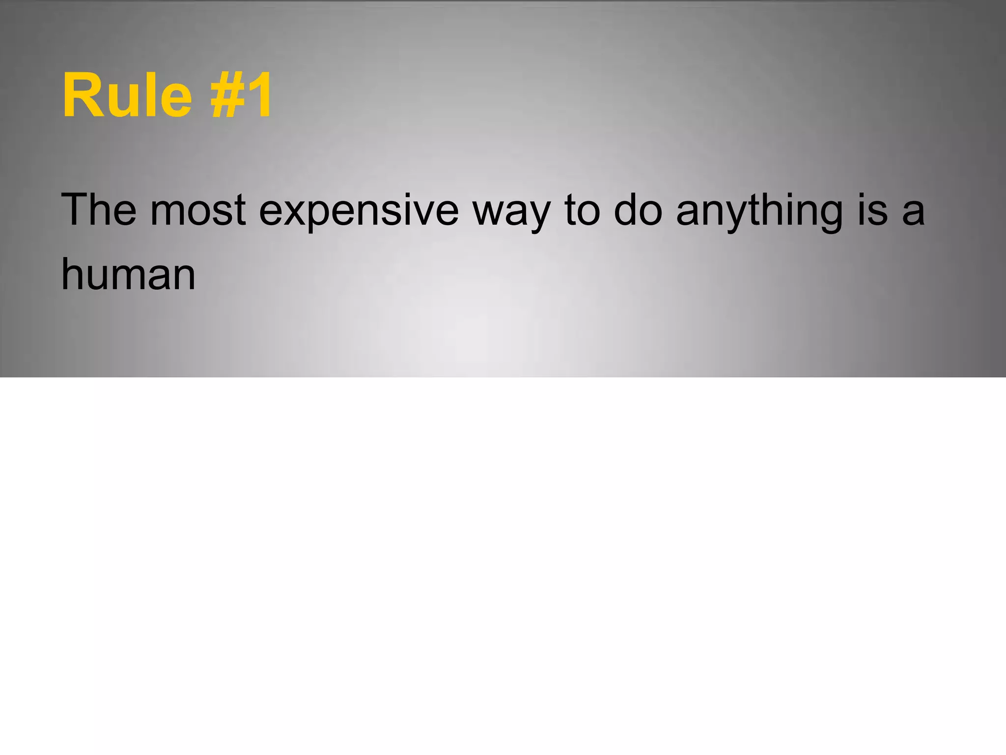 Rule #1
The most expensive way to do anything is a
human