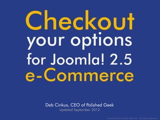 Checkout
your options
for Joomla! 2.5
e-Commerce
  Deb Cinkus, CEO of Polished Geek
        Updated September 2012
 