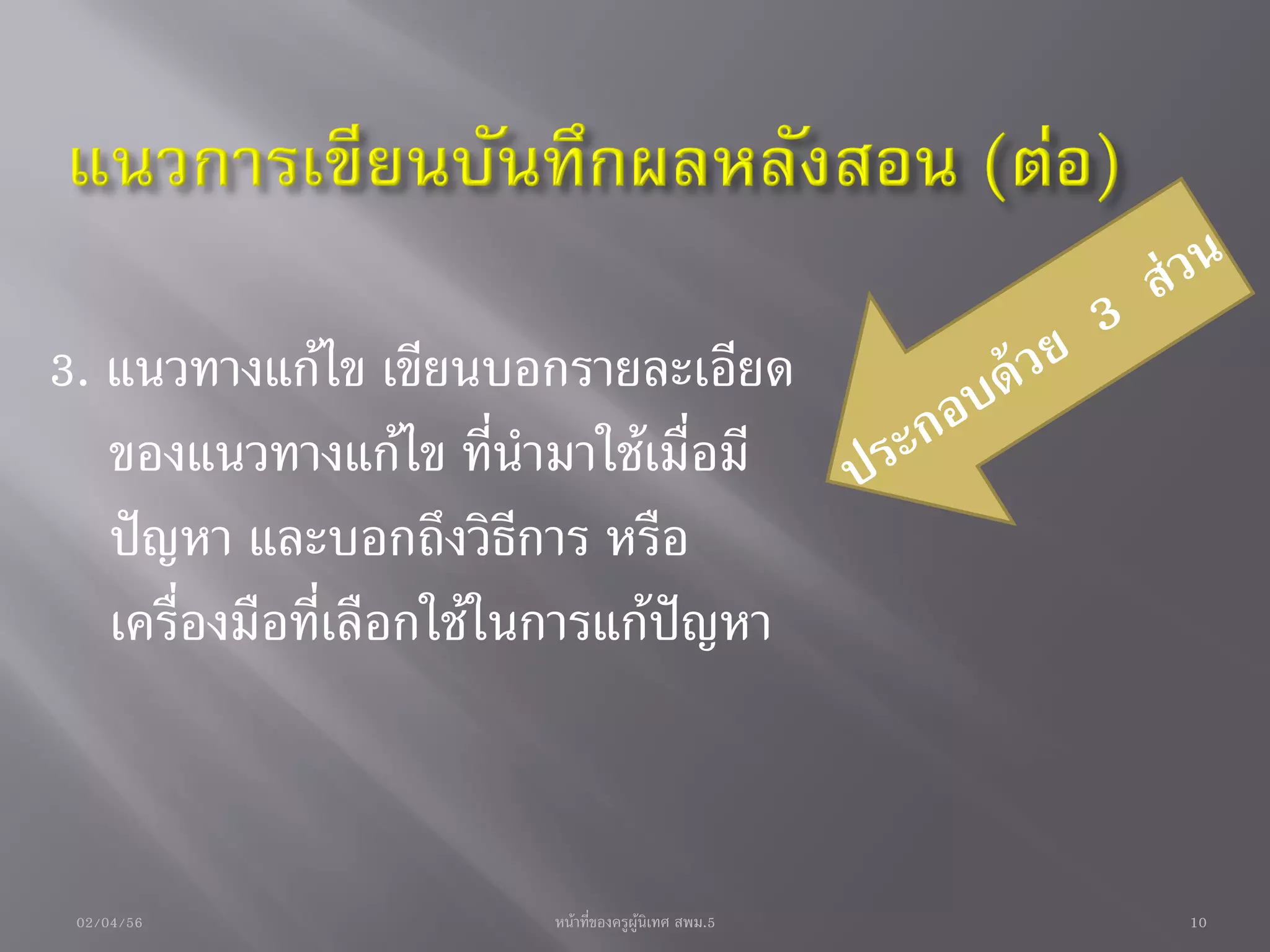 3. แนวทางแก้ไข เขียนบอกรายละเอียด
   ของแนวทางแก้ไข ที่นามาใช้เมื่อมี
   ปัญหา และบอกถึงวิธีการ หรือ
   เครื่องมือที่เลือกใช้ในการแก้ปัญหา



 02/04/56                หน้าที่ของครูผู้นิเทศ สพม.5   10
 