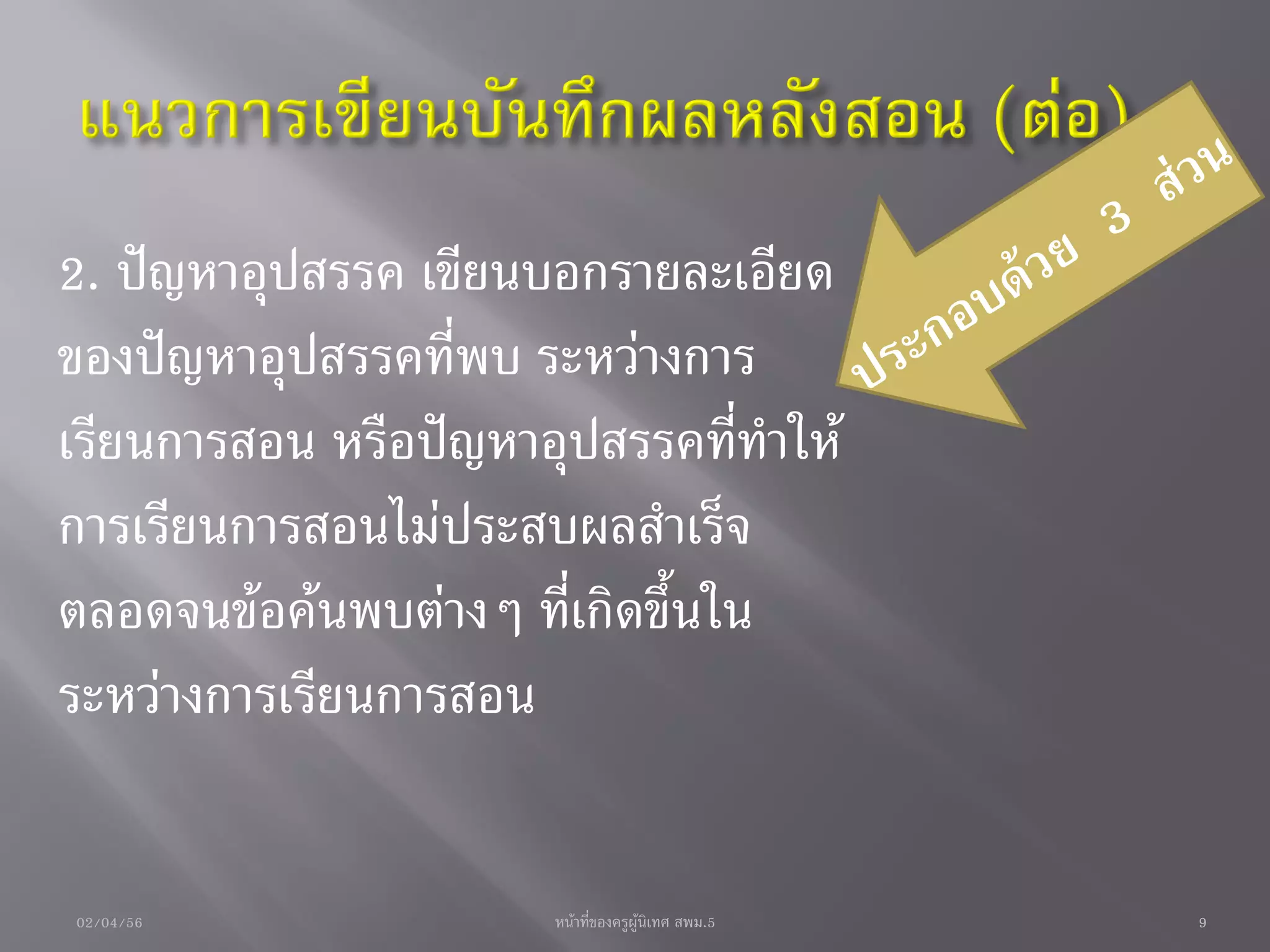 2. ปัญหาอุปสรรค เขียนบอกรายละเอียด
ของปัญหาอุปสรรคที่พบ ระหว่างการ
เรียนการสอน หรือปัญหาอุปสรรคที่ทาให้
การเรียนการสอนไม่ประสบผลสาเร็จ
ตลอดจนข้อค้นพบต่างๆ ที่เกิดขึ้นใน
ระหว่างการเรียนการสอน


02/04/56              หน้าที่ของครูผู้นิเทศ สพม.5   9
 