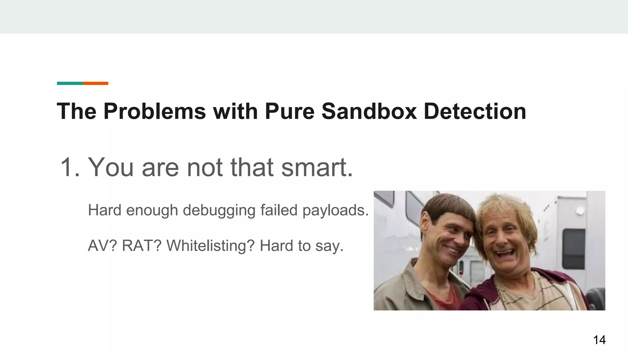 The Problems with Pure Sandbox Detection
1. You are not that smart.
Hard enough debugging failed payloads.
AV? RAT? Whitelisting? Hard to say.
14
 