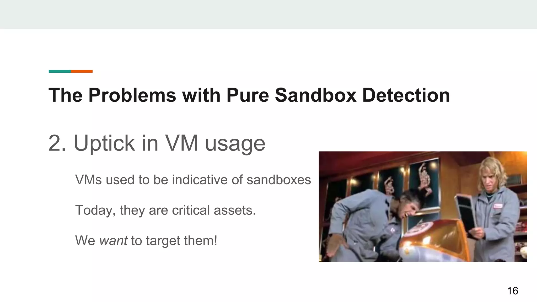 The Problems with Pure Sandbox Detection
2. Uptick in VM usage
VMs used to be indicative of sandboxes
Today, they are critical assets.
We want to target them!
16
 
