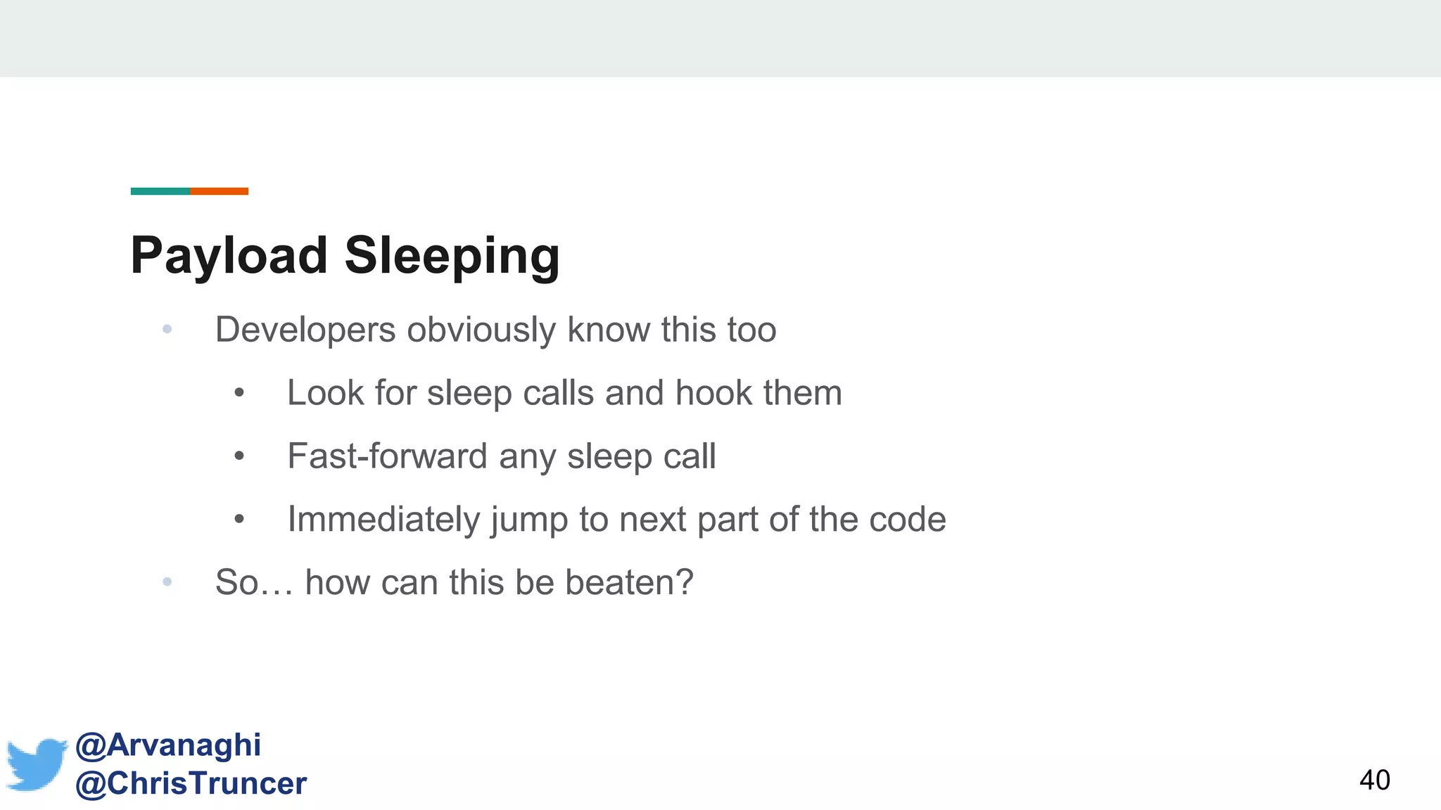 Payload Sleeping
40
@Arvanaghi
@ChrisTruncer
• Developers obviously know this too
• Look for sleep calls and hook them
• Fast-forward any sleep call
• Immediately jump to next part of the code
• So… how can this be beaten?
 
