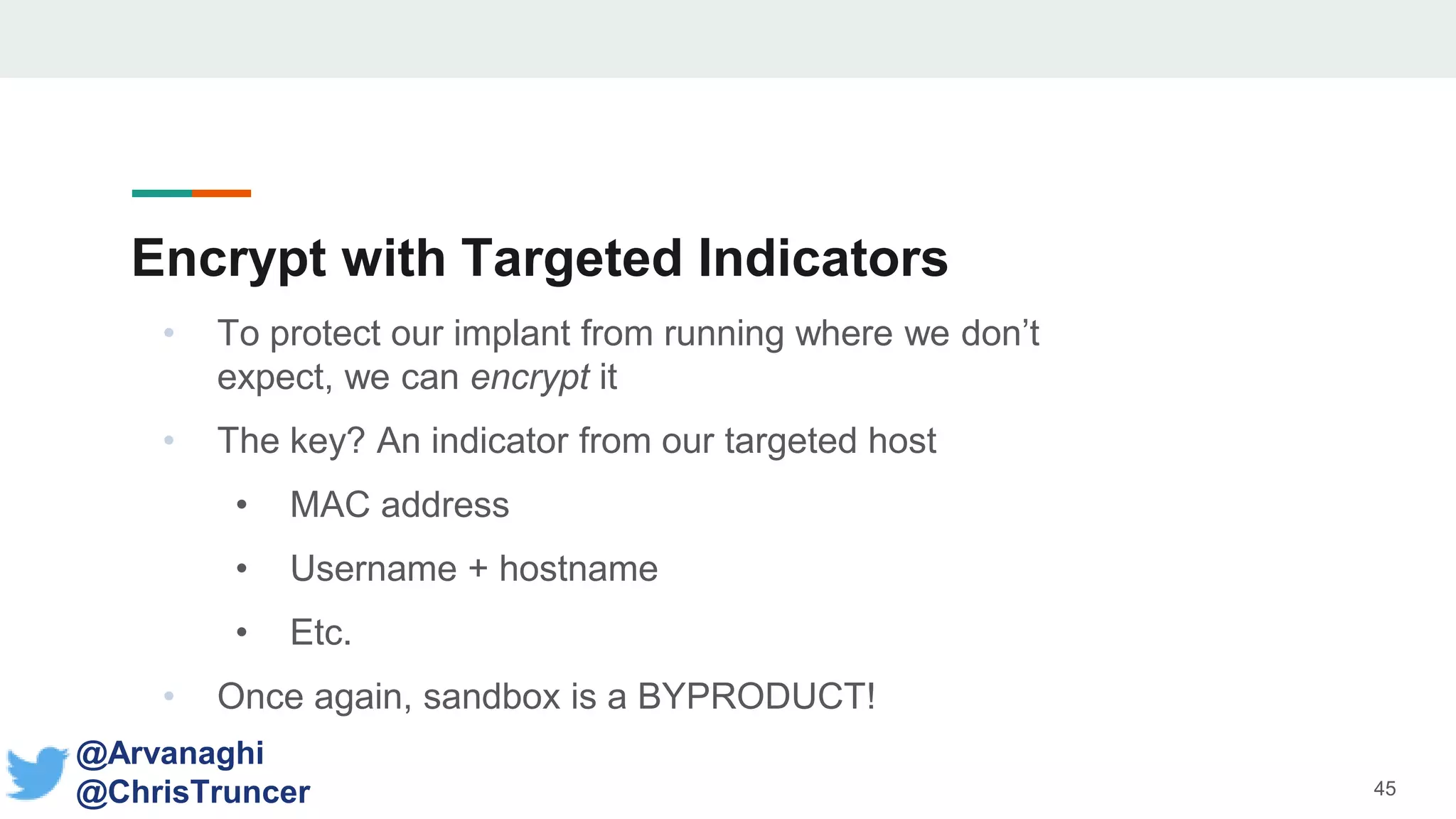 Encrypt with Targeted Indicators
• To protect our implant from running where we don’t
expect, we can encrypt it
• The key? An indicator from our targeted host
• MAC address
• Username + hostname
• Etc.
• Once again, sandbox is a BYPRODUCT!
45
@Arvanaghi
@ChrisTruncer
 