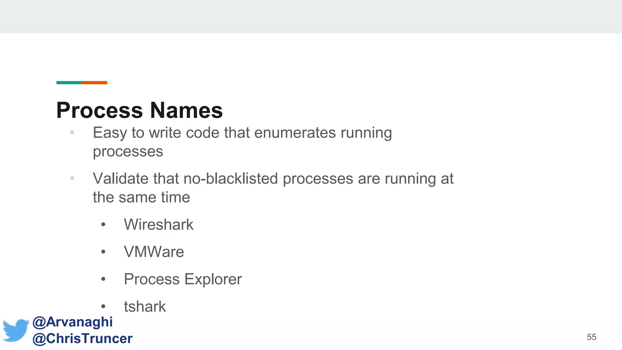 Process Names
• Easy to write code that enumerates running
processes
• Validate that no-blacklisted processes are running at
the same time
• Wireshark
• VMWare
• Process Explorer
• tshark
55
@Arvanaghi
@ChrisTruncer
 