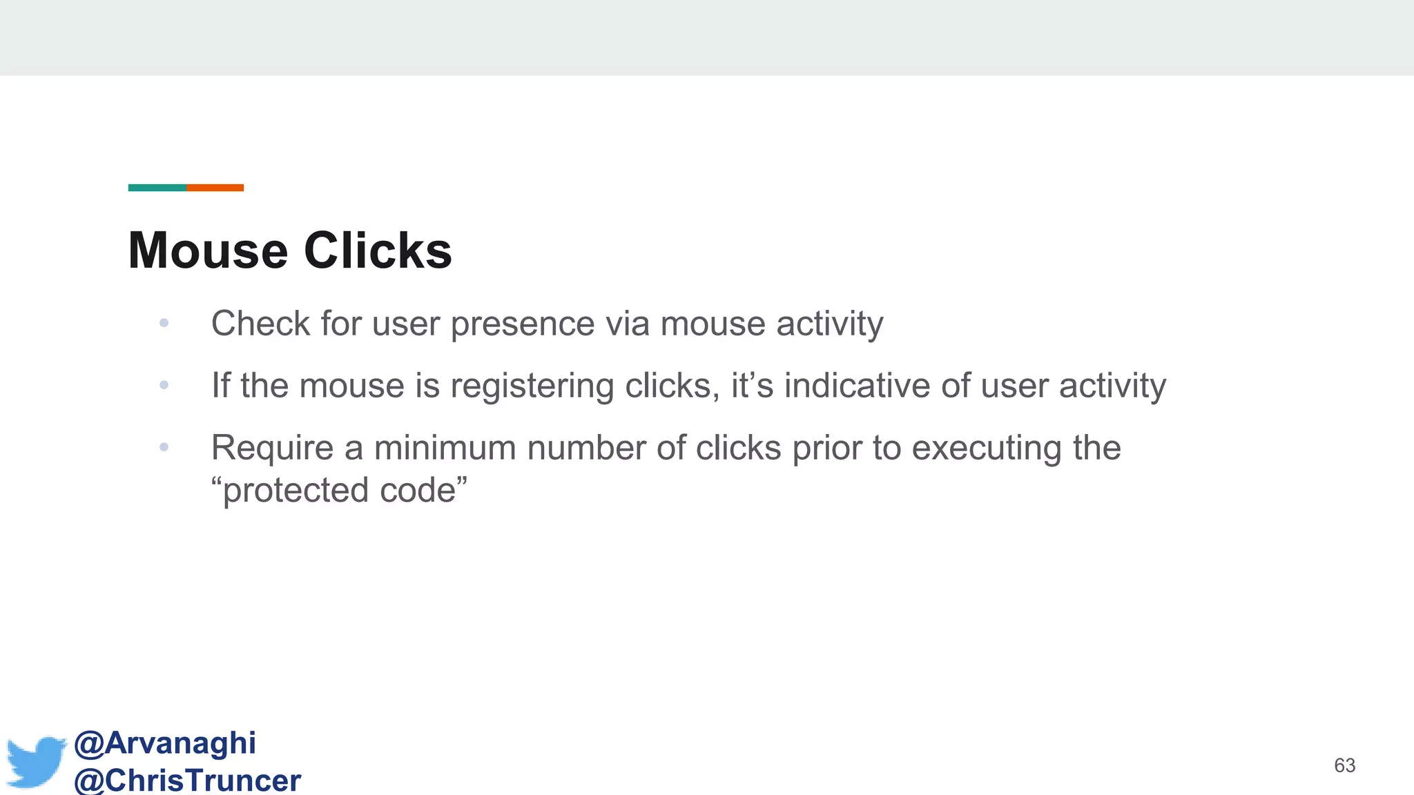 Mouse Clicks
• Check for user presence via mouse activity
• If the mouse is registering clicks, it’s indicative of user activity
• Require a minimum number of clicks prior to executing the
“protected code”
63
@Arvanaghi
@ChrisTruncer
 