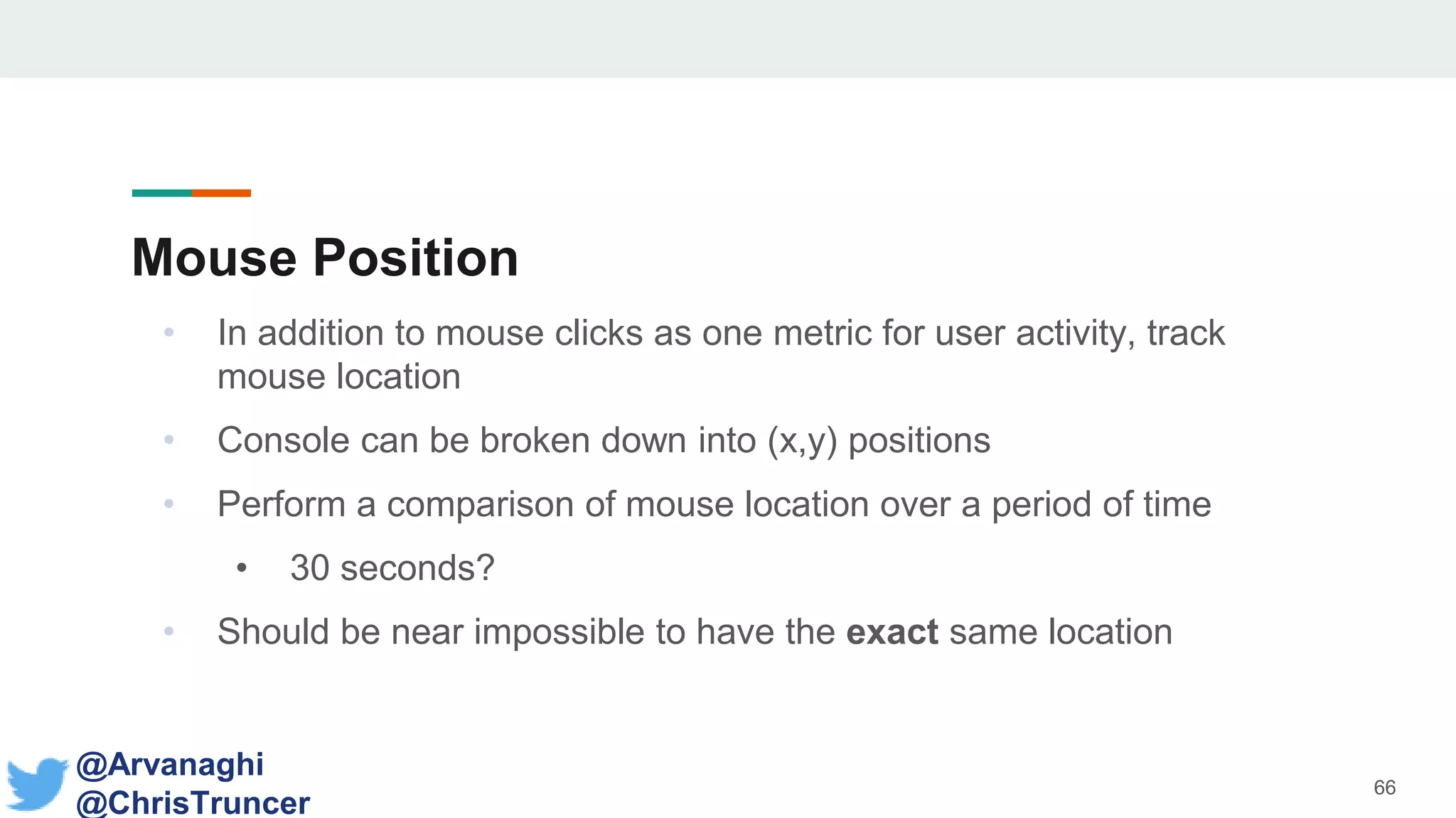 Mouse Position
• In addition to mouse clicks as one metric for user activity, track
mouse location
• Console can be broken down into (x,y) positions
• Perform a comparison of mouse location over a period of time
• 30 seconds?
• Should be near impossible to have the exact same location
66
@Arvanaghi
@ChrisTruncer
 