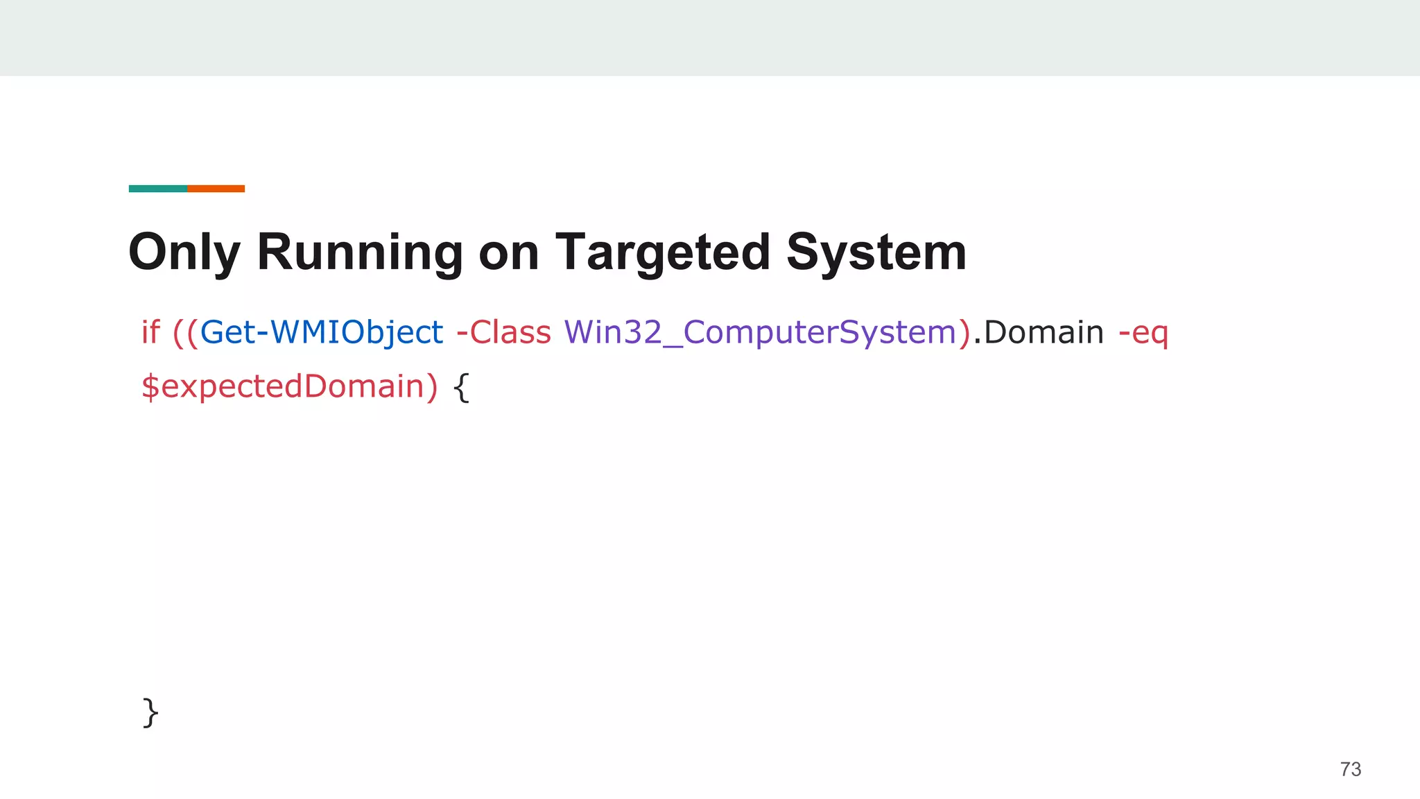 Only Running on Targeted System
if ((Get-WMIObject -Class Win32_ComputerSystem).Domain -eq
$expectedDomain) {
}
73
 