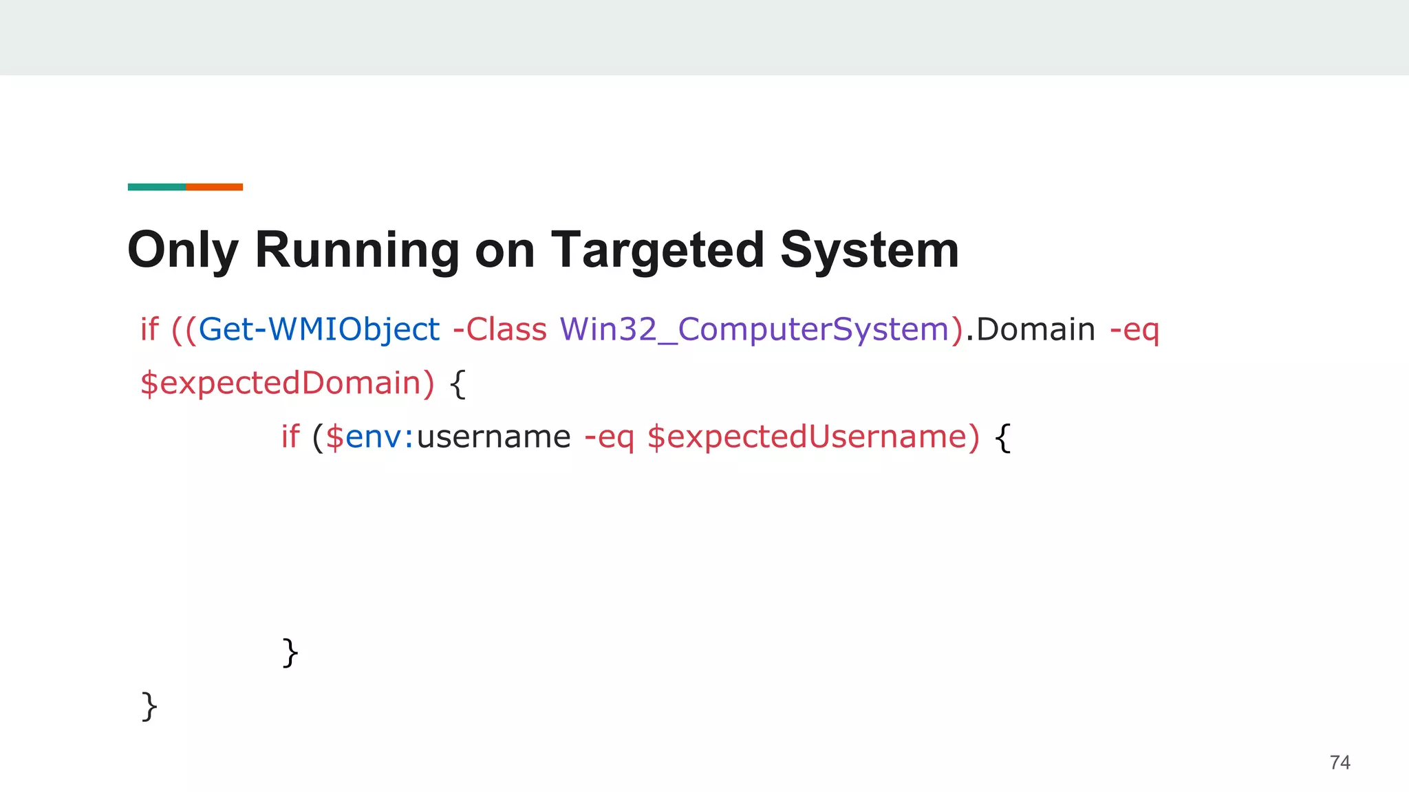 Only Running on Targeted System
if ((Get-WMIObject -Class Win32_ComputerSystem).Domain -eq
$expectedDomain) {
if ($env:username -eq $expectedUsername) {
}
}
74
 