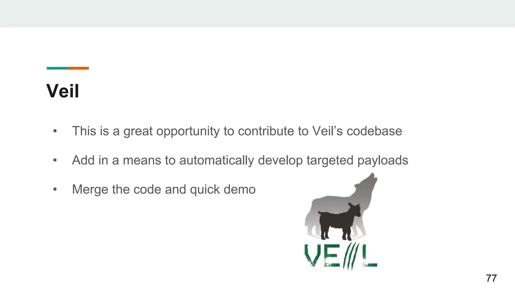 Veil
• This is a great opportunity to contribute to Veil’s codebase
• Add in a means to automatically develop targeted payloads
• Merge the code and quick demo
77
 