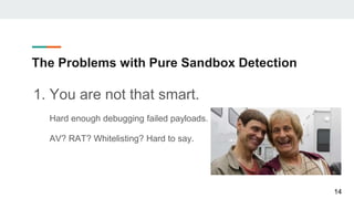 The Problems with Pure Sandbox Detection
1. You are not that smart.
Hard enough debugging failed payloads.
AV? RAT? Whitelisting? Hard to say.
14
 