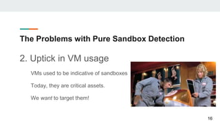 The Problems with Pure Sandbox Detection
2. Uptick in VM usage
VMs used to be indicative of sandboxes
Today, they are critical assets.
We want to target them!
16
 