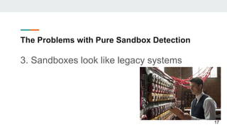 The Problems with Pure Sandbox Detection
3. Sandboxes look like legacy systems
17
 