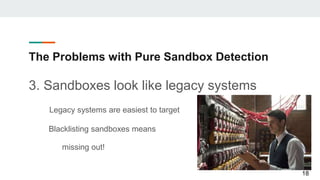 The Problems with Pure Sandbox Detection
3. Sandboxes look like legacy systems
Legacy systems are easiest to target
Blacklisting sandboxes means
missing out!
18
 
