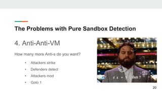 The Problems with Pure Sandbox Detection
4. Anti-Anti-VM
How many more Anti-s do you want?
• Attackers strike
• Defenders detect
• Attackers mod
• Goto 1
20
 