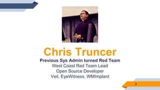 Chris Truncer
Previous Sys Admin turned Red Team
West Coast Red Team Lead
Open Source Developer
Veil, EyeWitness, WMImplant
3
 