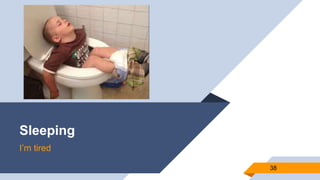 Sleeping
I’m tired
38
 