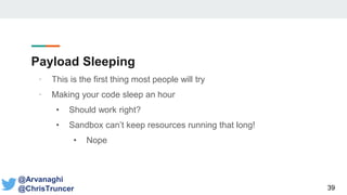 Payload Sleeping
39
@Arvanaghi
@ChrisTruncer
• This is the first thing most people will try
• Making your code sleep an hour
• Should work right?
• Sandbox can’t keep resources running that long!
• Nope
 