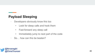 Payload Sleeping
40
@Arvanaghi
@ChrisTruncer
• Developers obviously know this too
• Look for sleep calls and hook them
• Fast-forward any sleep call
• Immediately jump to next part of the code
• So… how can this be beaten?
 