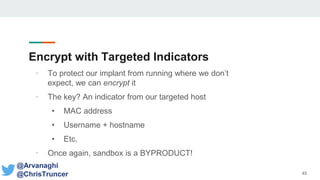 Encrypt with Targeted Indicators
• To protect our implant from running where we don’t
expect, we can encrypt it
• The key? An indicator from our targeted host
• MAC address
• Username + hostname
• Etc.
• Once again, sandbox is a BYPRODUCT!
45
@Arvanaghi
@ChrisTruncer
 