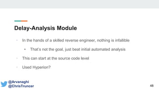 Delay-Analysis Module
• In the hands of a skilled reverse engineer, nothing is infallible
• That’s not the goal, just beat initial automated analysis
• This can start at the source code level
• Used Hyperion?
48
@Arvanaghi
@ChrisTruncer
 