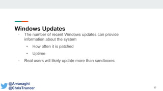Windows Updates
• The number of recent Windows updates can provide
information about the system
• How often it is patched
• Uptime
• Real users will likely update more than sandboxes
57
@Arvanaghi
@ChrisTruncer
 