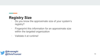 Registry Size
• Do you know the approximate size of your system’s
registry?
• Fingerprint this information for an approximate size
within the targeted organization
• Validate it at runtime!
59
@Arvanaghi
@ChrisTruncer
 