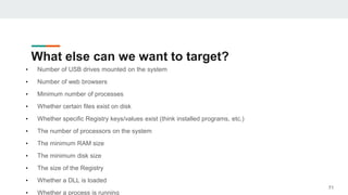 What else can we want to target?
• Number of USB drives mounted on the system
• Number of web browsers
• Minimum number of processes
• Whether certain files exist on disk
• Whether specific Registry keys/values exist (think installed programs, etc.)
• The number of processors on the system
• The minimum RAM size
• The minimum disk size
• The size of the Registry
• Whether a DLL is loaded
• Whether a process is running
71
 