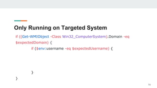 Only Running on Targeted System
if ((Get-WMIObject -Class Win32_ComputerSystem).Domain -eq
$expectedDomain) {
if ($env:username -eq $expectedUsername) {
}
}
74
 