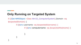 Only Running on Targeted System
if ((Get-WMIObject -Class Win32_ComputerSystem).Domain -eq
$expectedDomain) {
if ($env:username -eq $expectedUsername) {
if ($env:computername -eq $expectedHostname) {
}
}
}
75
 