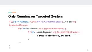 Only Running on Targeted System
if ((Get-WMIObject -Class Win32_ComputerSystem).Domain -eq
$expectedDomain) {
if ($env:username -eq $expectedUsername) {
if ($env:computername -eq $expectedHostname) {
# Passed all checks, proceed!
}
}
}
76
 