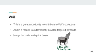 Veil
• This is a great opportunity to contribute to Veil’s codebase
• Add in a means to automatically develop targeted payloads
• Merge the code and quick demo
77
 