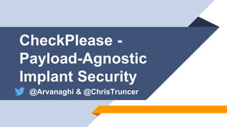 CheckPlease -
Payload-Agnostic
Implant Security
@Arvanaghi & @ChrisTruncer
 