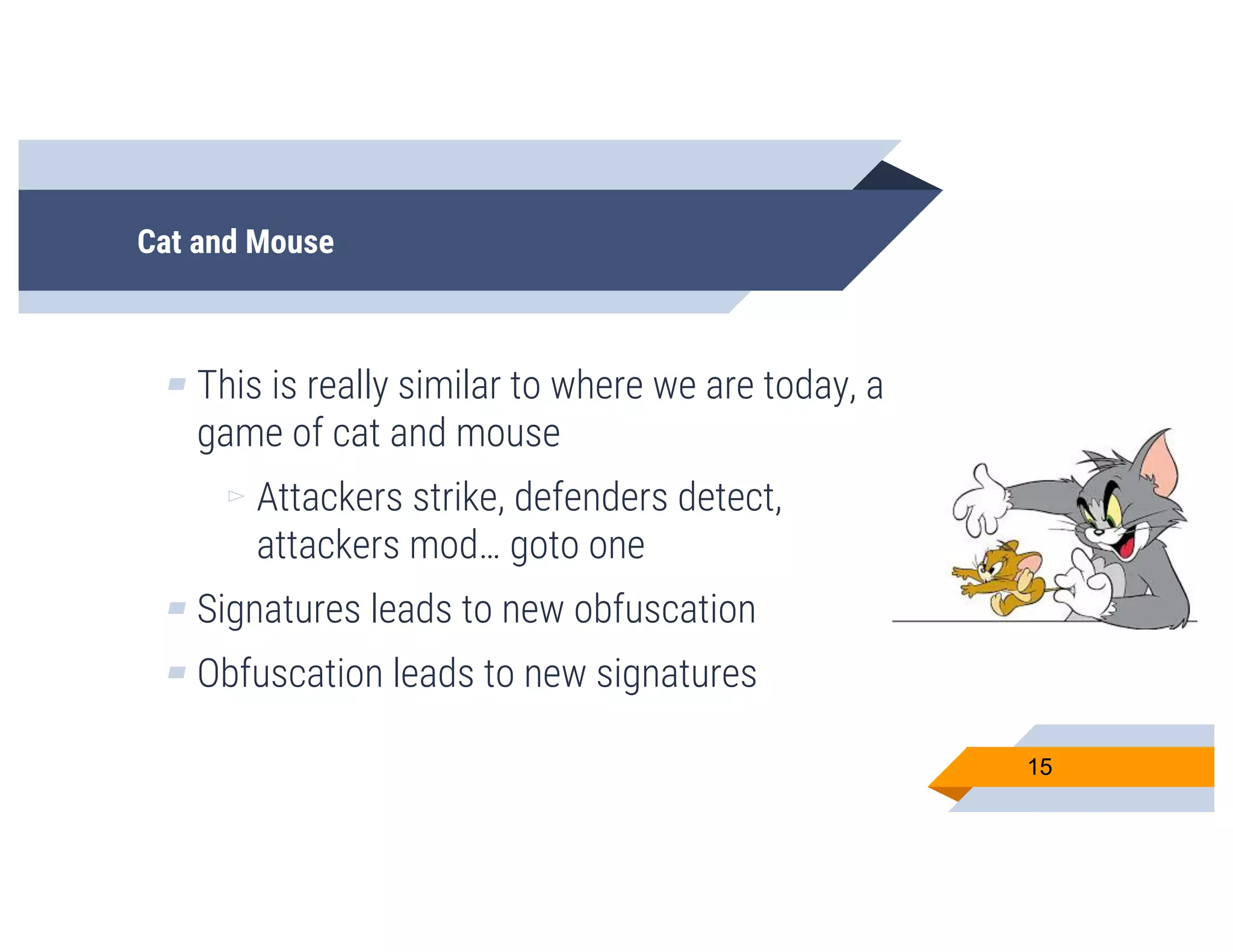 Cat and Mouse
▰ This is really similar to where we are today, a
game of cat and mouse
▻ Attackers strike, defenders detect,
attackers mod… goto one
▰ Signatures leads to new obfuscation
▰ Obfuscation leads to new signatures
15
 