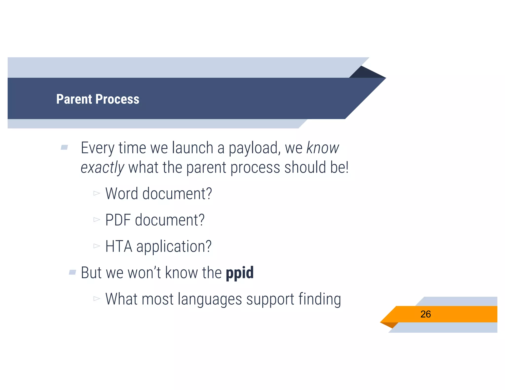 Parent Process
▰ Every time we launch a payload, we know
exactly what the parent process should be!
▻ Word document?
▻ PDF document?
▻ HTA application?
▰ But we won’t know the ppid
▻ What most languages support finding
26
 