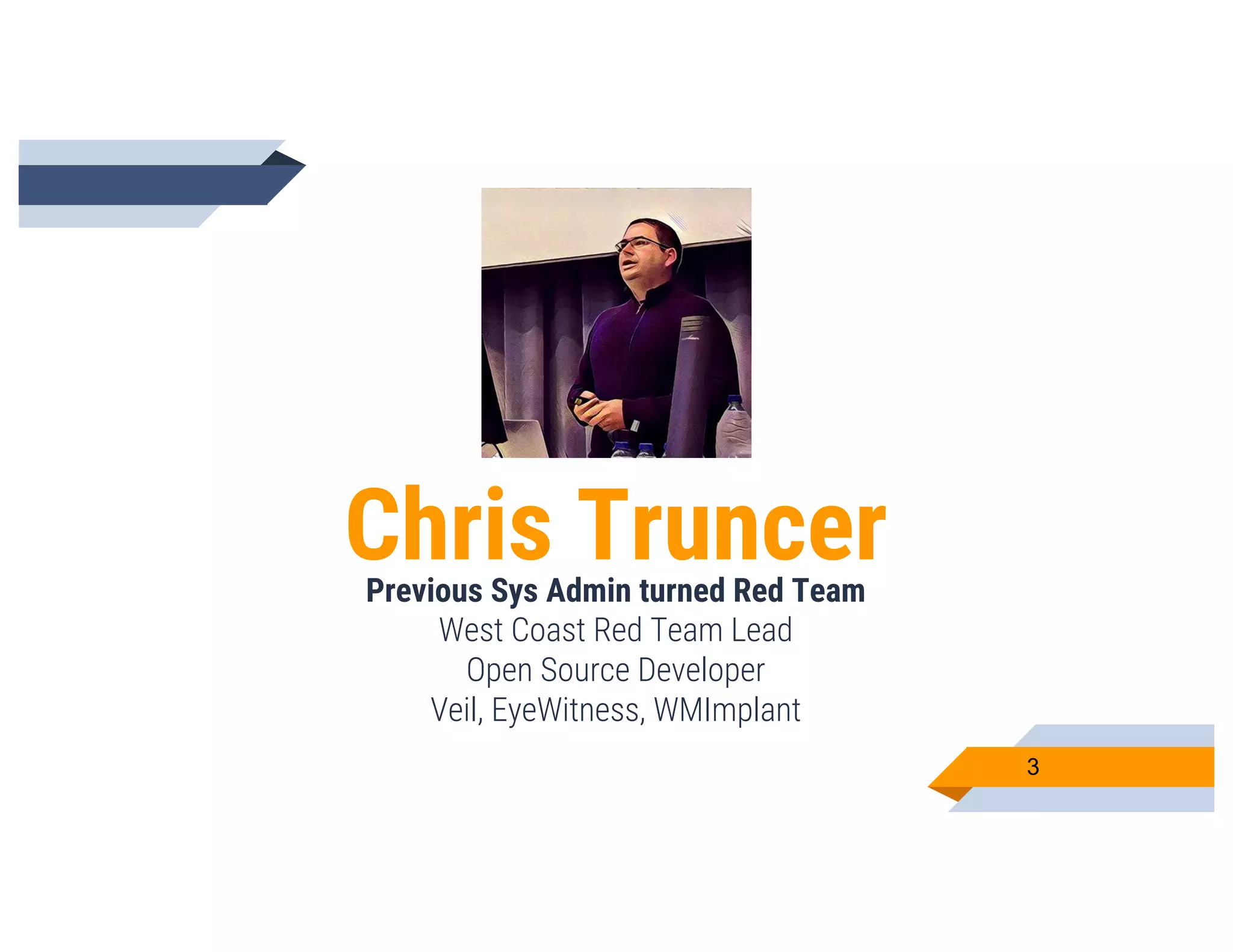 Chris TruncerPrevious Sys Admin turned Red Team
West Coast Red Team Lead
Open Source Developer
Veil, EyeWitness, WMImplant
3
 