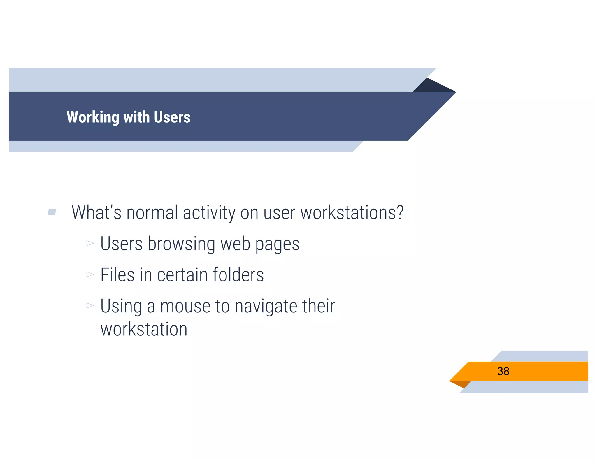 Working with Users
▰ What’s normal activity on user workstations?
▻ Users browsing web pages
▻ Files in certain folders
▻ Using a mouse to navigate their
workstation
38
 