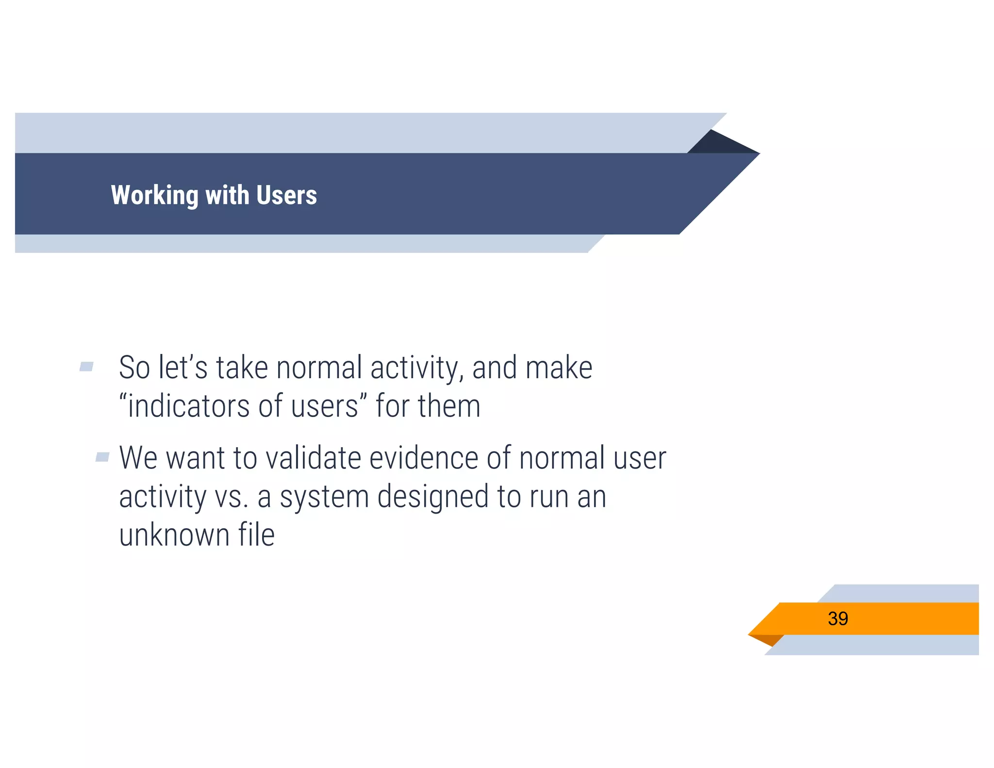 Working with Users
▰ So let’s take normal activity, and make
“indicators of users” for them
▰ We want to validate evidence of normal user
activity vs. a system designed to run an
unknown file
39
 