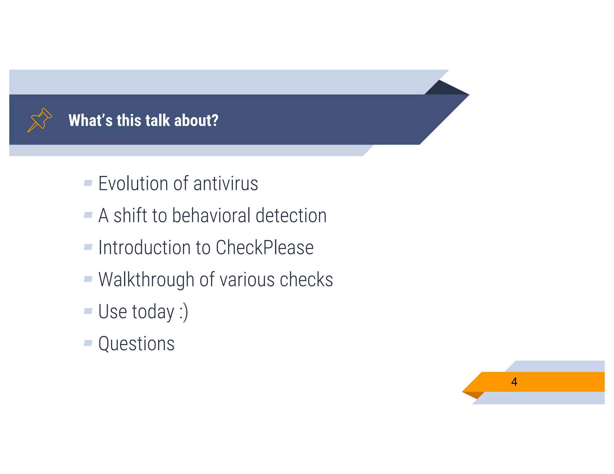 What’s this talk about?
▰ Evolution of antivirus
▰ A shift to behavioral detection
▰ Introduction to CheckPlease
▰ Walkthrough of various checks
▰ Use today :)
▰ Questions
4
 