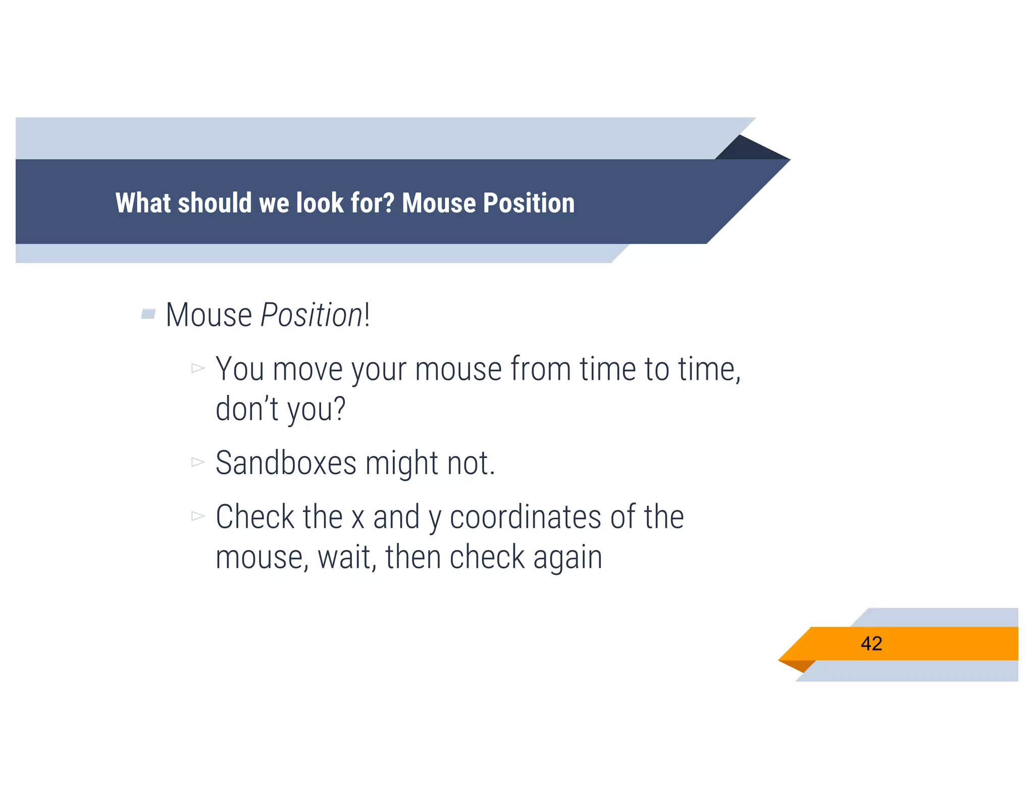 What should we look for? Mouse Position
▰ Mouse Position!
▻ You move your mouse from time to time,
don’t you?
▻ Sandboxes might not.
▻ Check the x and y coordinates of the
mouse, wait, then check again
42
 