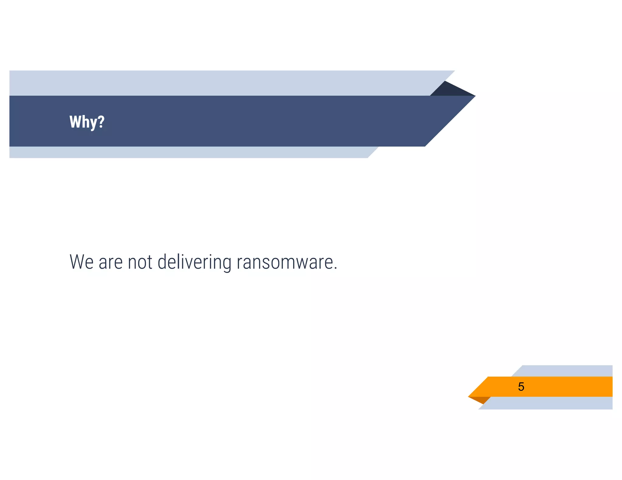 Why?
We are not delivering ransomware.
5
 