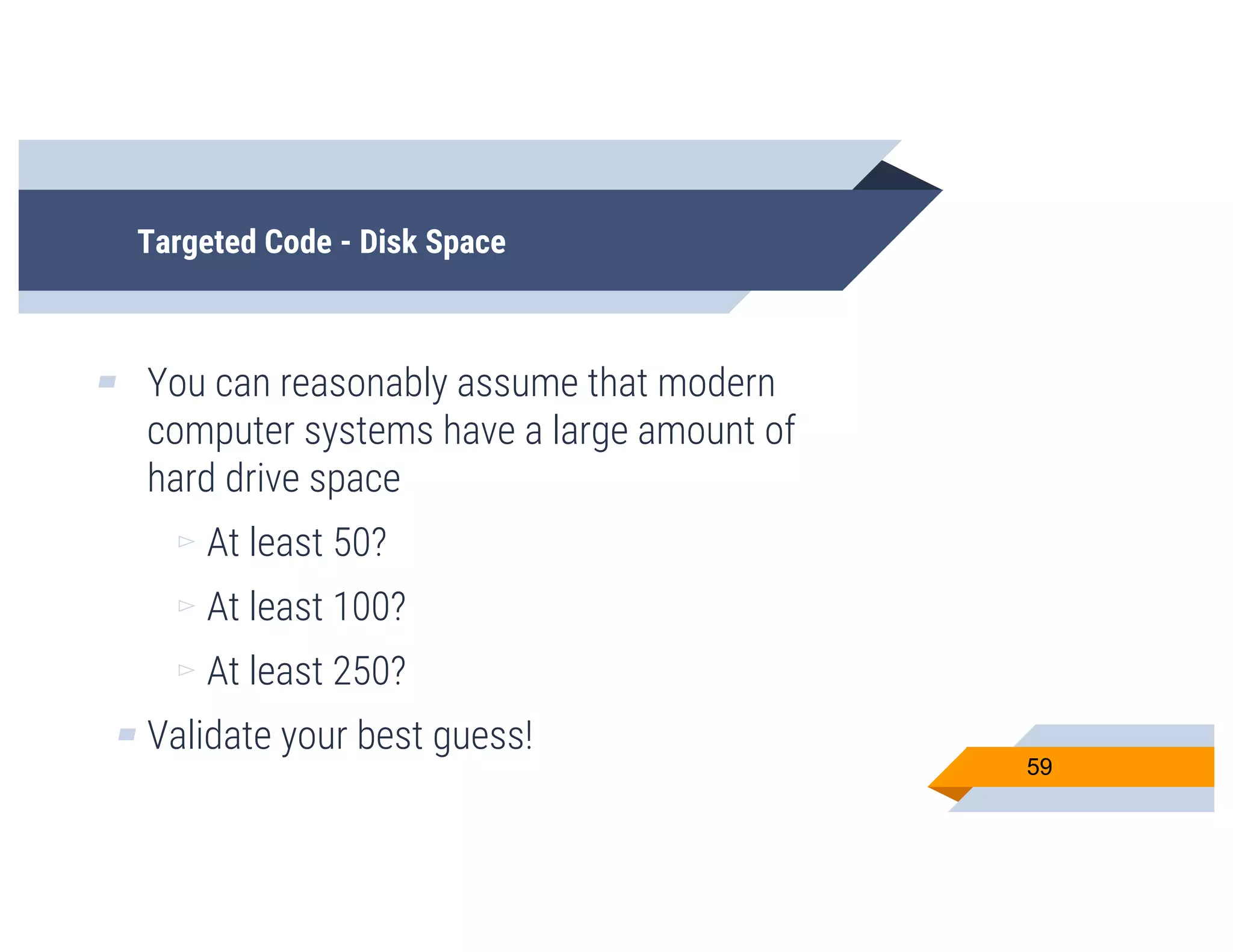 Targeted Code - Disk Space
▰ You can reasonably assume that modern
computer systems have a large amount of
hard drive space
▻ At least 50?
▻ At least 100?
▻ At least 250?
▰ Validate your best guess!
59
 