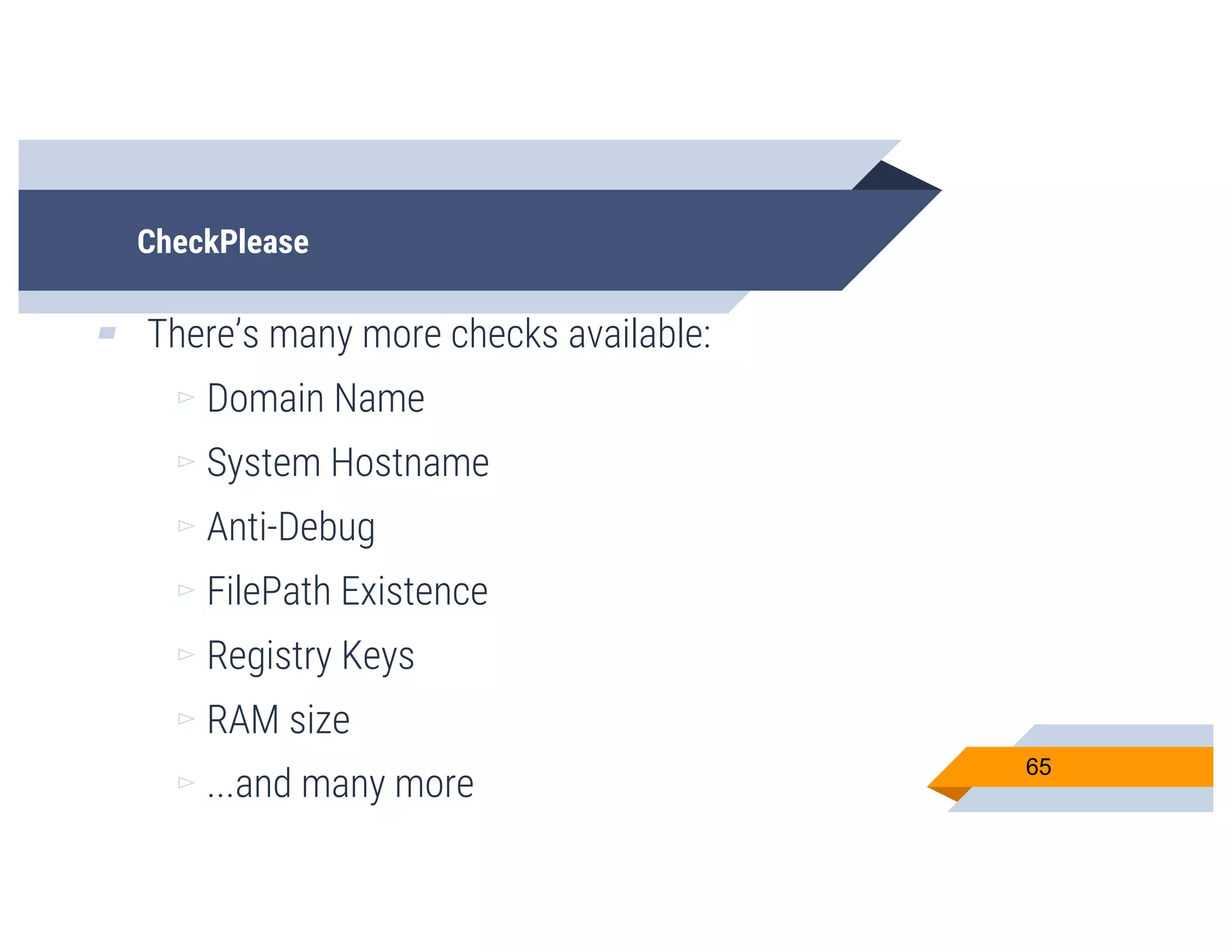 CheckPlease
▰ There’s many more checks available:
▻ Domain Name
▻ System Hostname
▻ Anti-Debug
▻ FilePath Existence
▻ Registry Keys
▻ RAM size
▻ ...and many more
65
 
