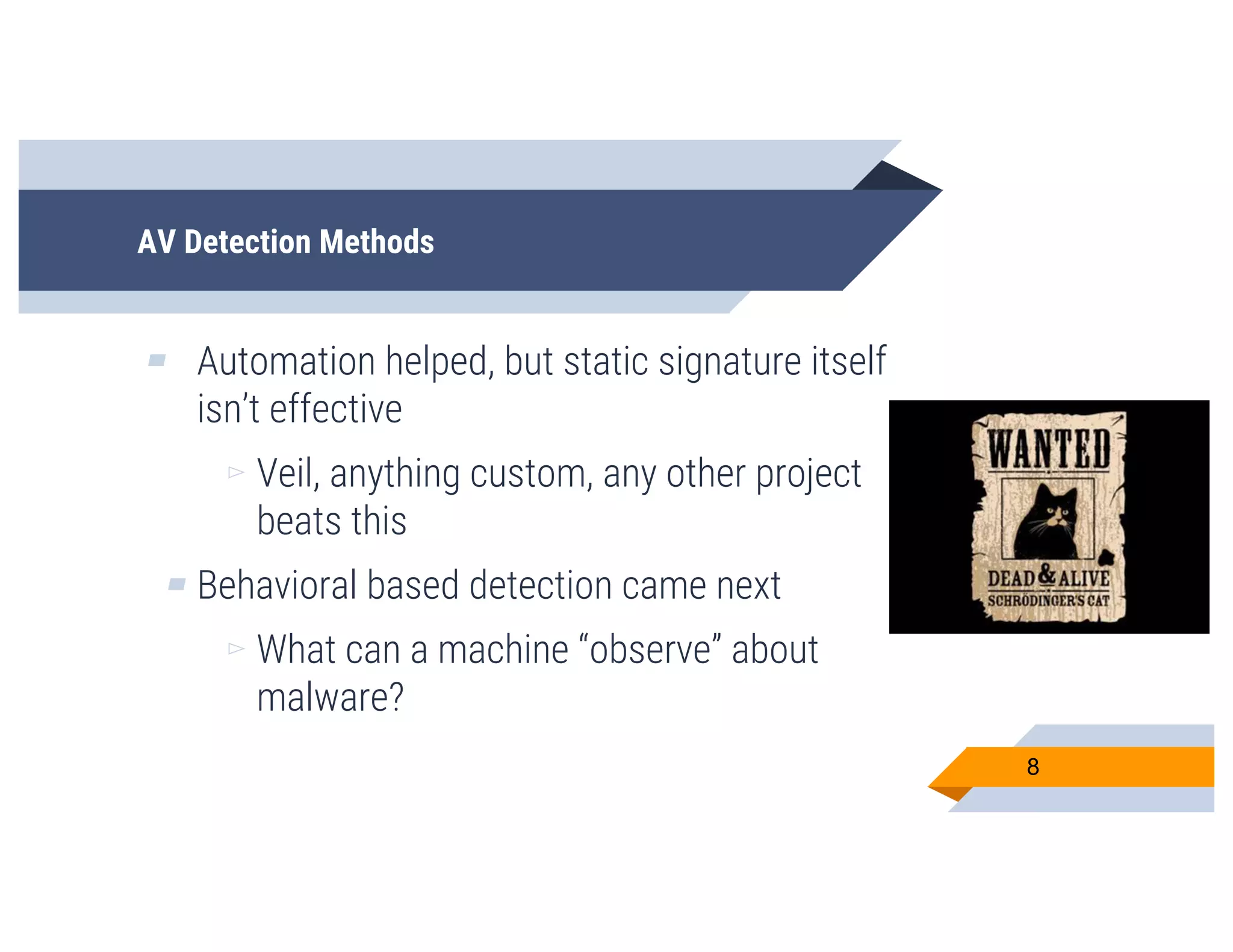 AV Detection Methods
▰ Automation helped, but static signature itself
isn’t effective
▻ Veil, anything custom, any other project
beats this
▰ Behavioral based detection came next
▻ What can a machine “observe” about
malware?
8
 
