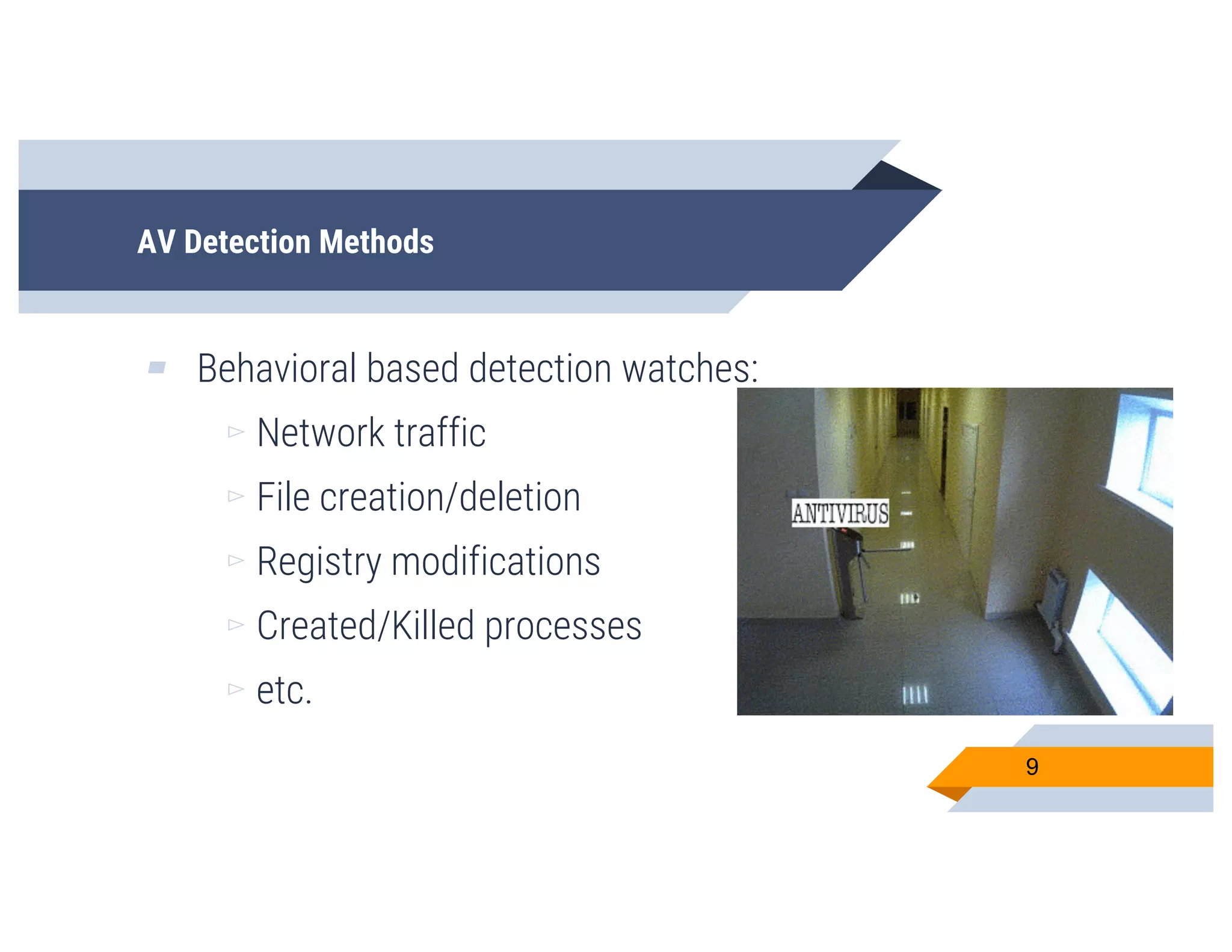 AV Detection Methods
▰ Behavioral based detection watches:
▻ Network traffic
▻ File creation/deletion
▻ Registry modifications
▻ Created/Killed processes
▻ etc.
9
 