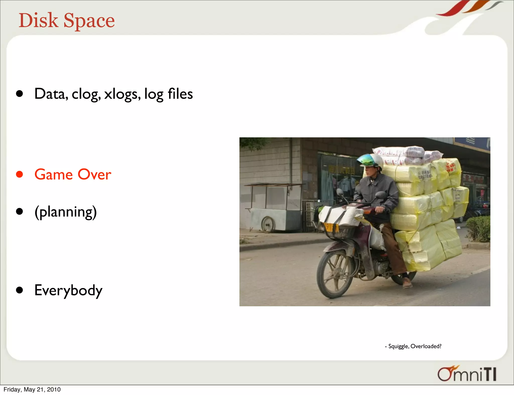 Disk Space


   •      Data, clog, xlogs, log ﬁles




   •      Game Over

   •      (planning)




   •      Everybody


                                        - Squiggle, Overloaded?




Friday, May 21, 2010
 