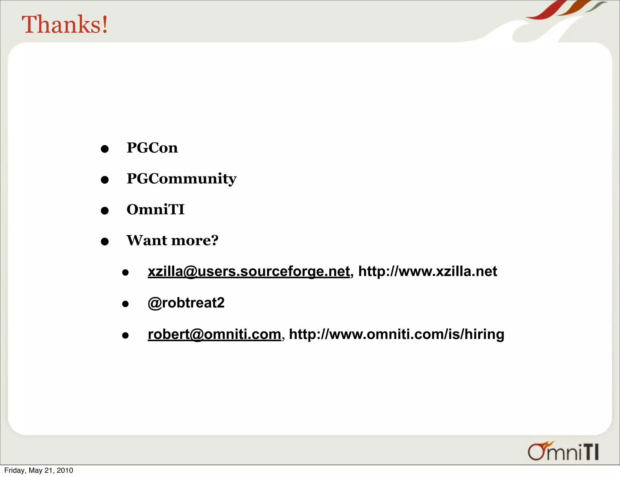 Thanks!




                       •   PGCon

                       •   PGCommunity

                       •   OmniTI

                       •   Want more?

                           •   xzilla@users.sourceforge.net, http://www.xzilla.net

                           •   @robtreat2

                           •   robert@omniti.com, http://www.omniti.com/is/hiring




Friday, May 21, 2010
 