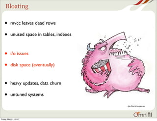 Bloating

   •      mvcc leaves dead rows

   •      unused space in tables, indexes



   •      i/o issues

   •      disk space (eventually)


   •      heavy updates, data churn

   •      untuned systems

                                            - Joe Alterio, burpalurpa




Friday, May 21, 2010
 