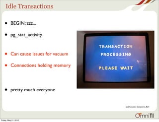 Idle Transactions

   •      BEGIN; zzz...

   •      pg_stat_activity



   •      Can cause issues for vacuum

   •      Connections holding memory




   •      pretty much everyone


                                        - psd, Canadian Cashpoints, Bah!




Friday, May 21, 2010
 