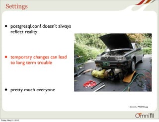 Settings


   •      postgresql.conf doesn’t always
          reﬂect reality




   •      temporary changes can lead
          to long term trouble




   •      pretty much everyone


                                           - denovich, P9220453.jpg




Friday, May 21, 2010
 
